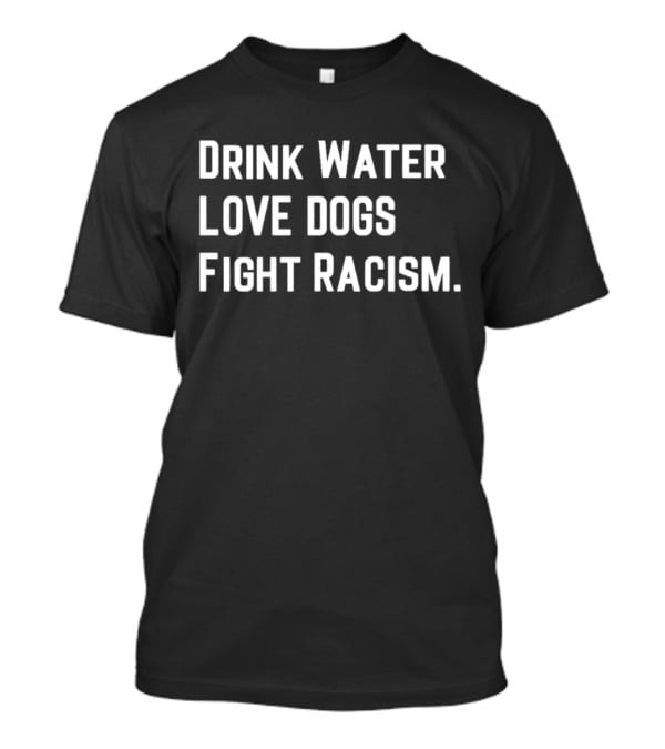Drink Water Love Dogs Fight Racism Message T-Shirt