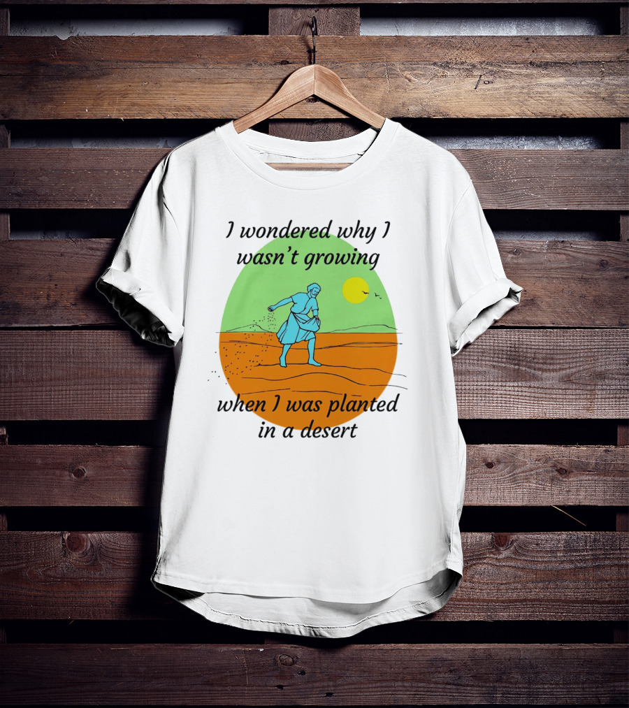 I Wondered Why I Wasn't Growing When I Was Planted In A Desert Sun T-Shirt
