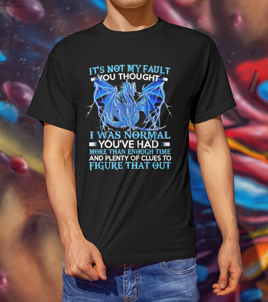 It's Not My Fault You Thought I Was Normal You've Had More Than Enough Time And Plenty Of Clues To Figure That Out Dragon T-Shirt