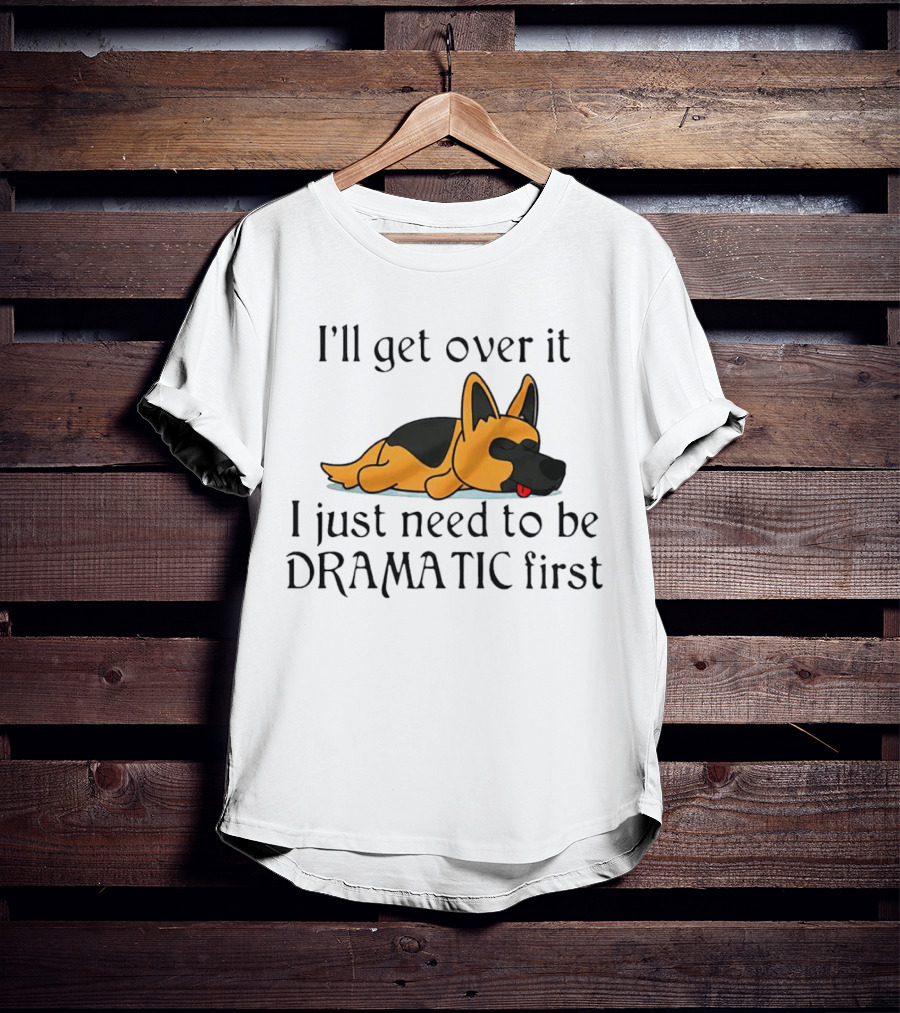 I'll Get Over It German Shepherd Dramatic First T-Shirt
