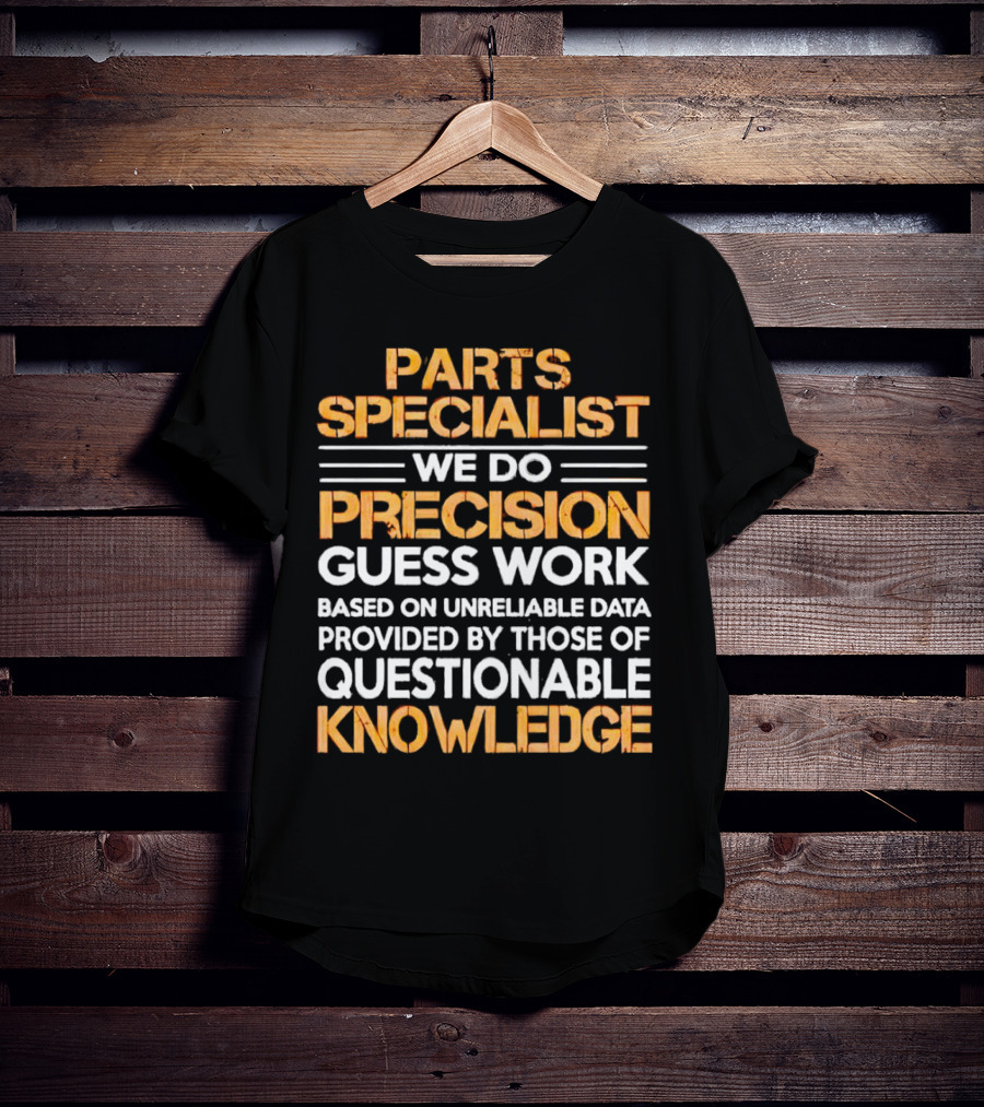 Parts Specialist We Do Precision Guess Work Based On Unreliable Data Provided By Those Of Questionable Knowledge T-Shirt