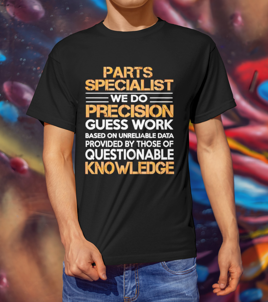 Parts Specialist We Do Precision Guess Work Based On Unreliable Data Provided By Those Of Questionable Knowledge T-Shirt
