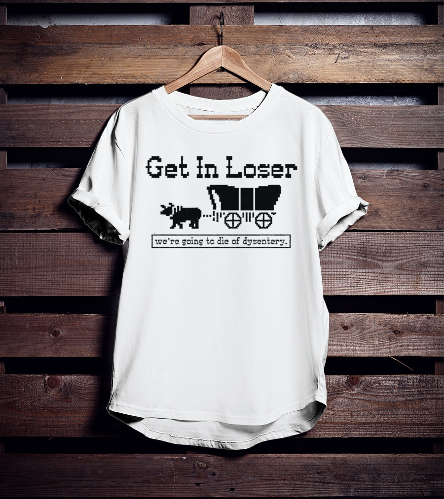 Get In Loser We’re Going To Die Of Dysentery T-Shirt
