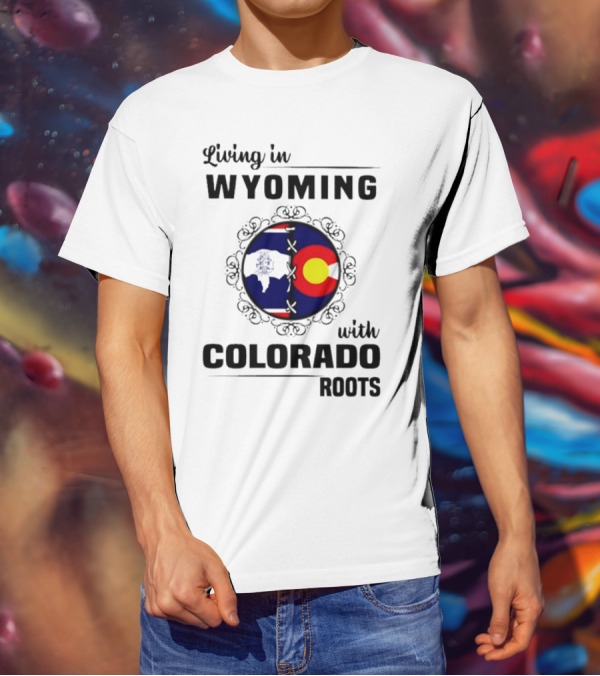 Living In Wyoming With Colorado Roots And State Flag Fusion T-Shirt