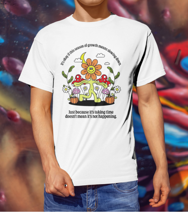 It’s Okay If This Season Of Growth Means Slowing Down Just Because It’s Taking Time Doesn’t Mean It’s Not Happening Flower Character With Mushrooms And Pumpkins T-Shirt
