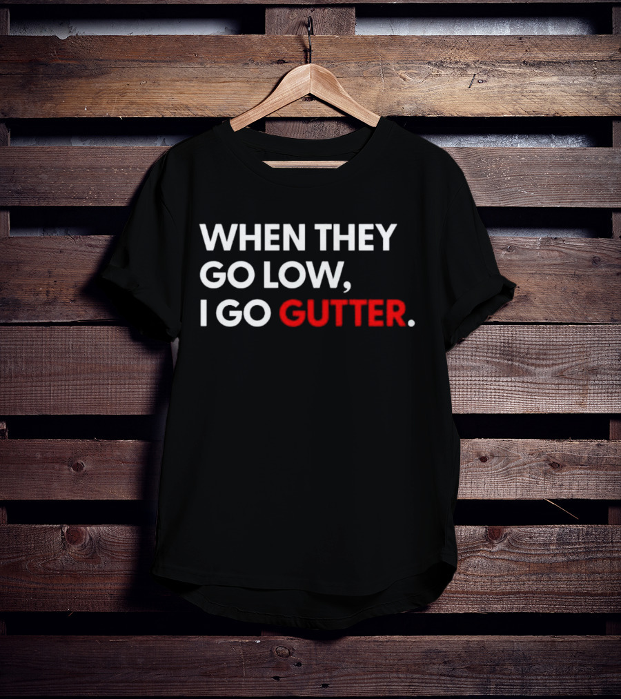 WHEN THEY GO LOW I GO GUTTER T-Shirt