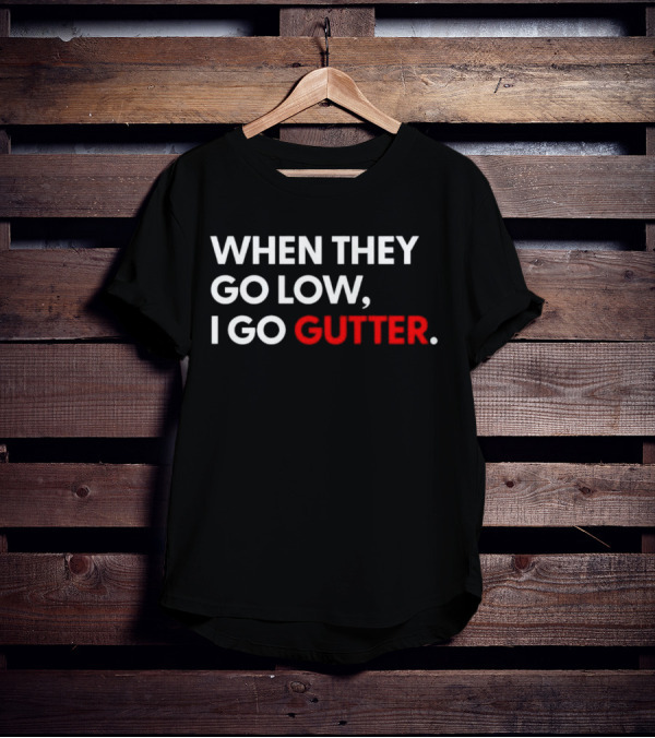 WHEN THEY GO LOW I GO GUTTER T-Shirt