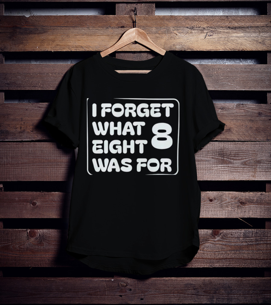 Trending I Forget What Eight 8 Was For T-Shirt