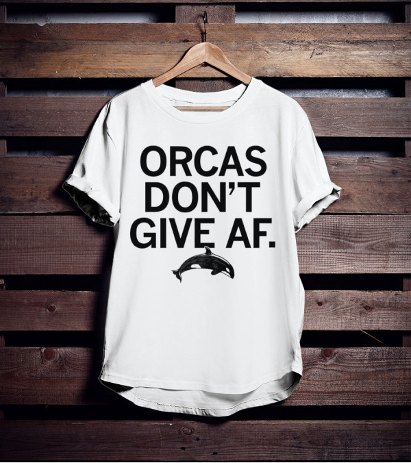 ORCAS DON'T GIVE AF SASSY ATTITUDE OCEAN MAMMAL T-Shirt