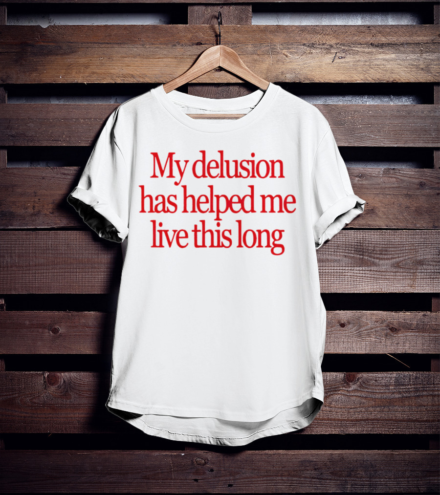 My Delusion Has Helped Me Live This Long T-Shirt