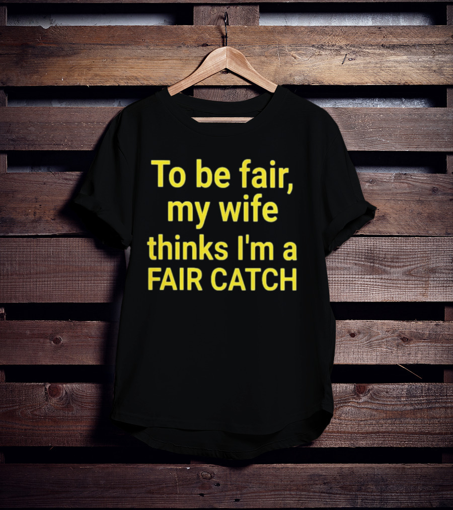 To Be Fair My Wife Thinks I'm A Fair Catch T-Shirt