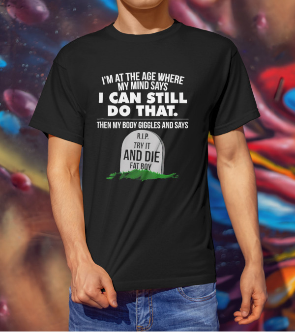 I'm At The Age Where My Mind Says I Can Still Do That Then My Body Giggles And Says RIP Try It And Die Fat Boy T-Shirt
