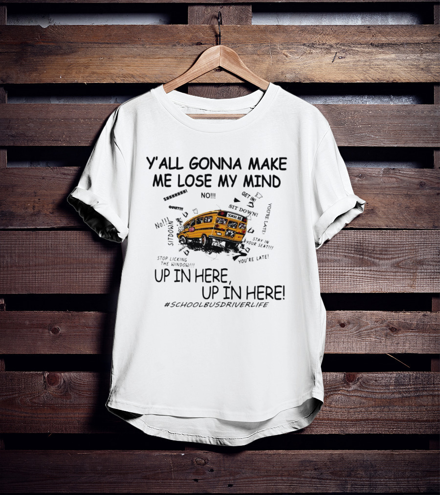 Y’all Gonna Make Me Lose My Mind School Bus Up In Here Up In Here #SchoolBusDriverLife T-Shirt
