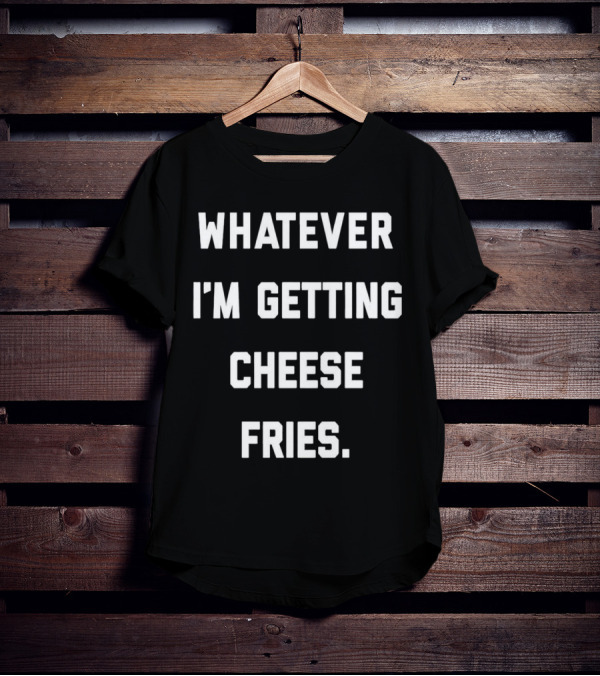 Whatever I'm Getting Cheese Fries T-Shirt