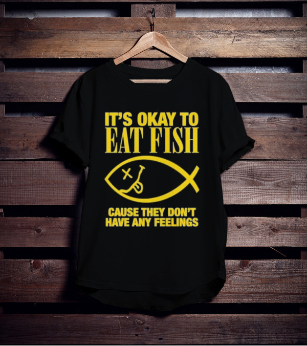 IT’S OKAY TO EAT FISH CAUSE THEY DON’T HAVE ANY FEELINGS T-Shirt