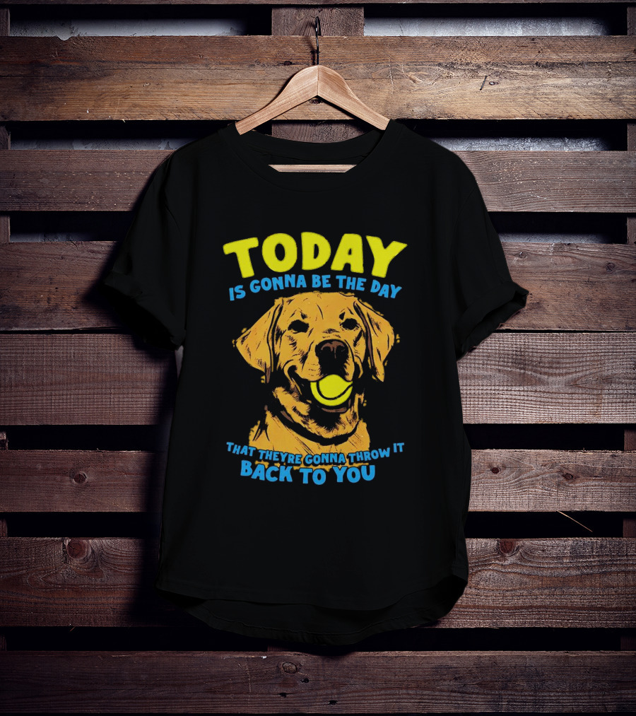 Dog Today Is Gonna Be The Day That They’re Gonna Throw It Back To You T-Shirt