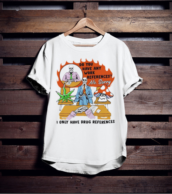 Do You Have Any Work References No Sorry I Only Have Drug References T-Shirt