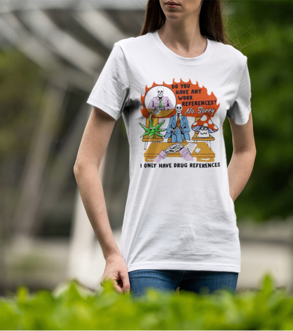 Do You Have Any Work References No Sorry I Only Have Drug References T-Shirt