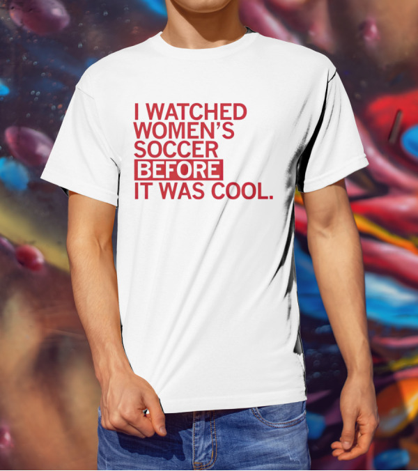 I Watched Women’s Soccer Before It Was Cool T-Shirt