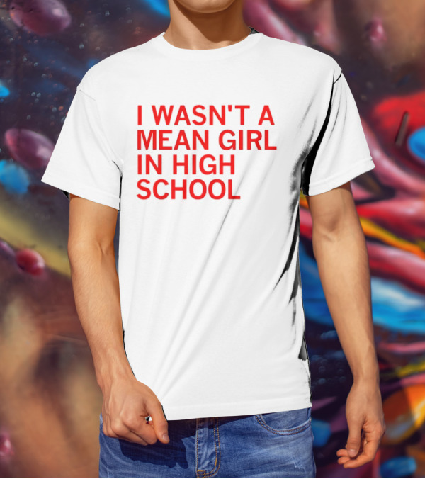 I Wasn't A Mean Girl In High School T-Shirt