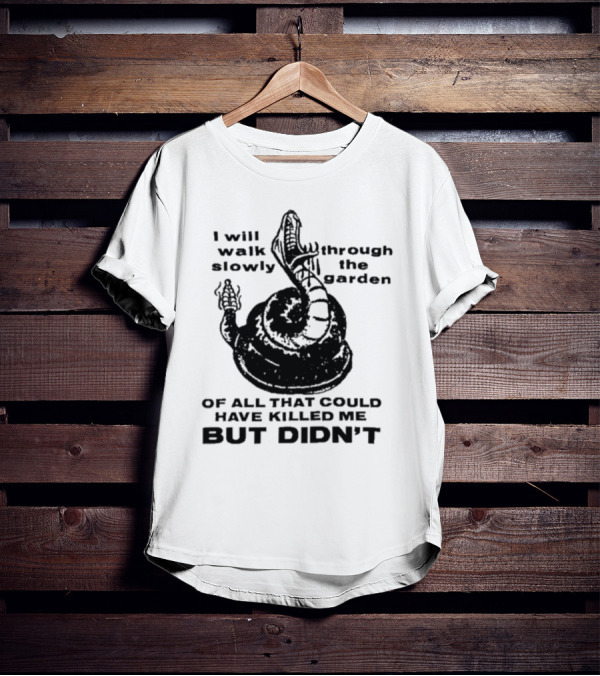 I Will Walk Slowly Through The Garden Snake Of All That Could Have Killed Me But Didn't T-Shirt