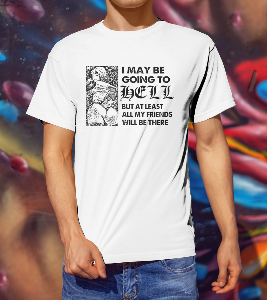 I May Be Going To Hell But At Least All My Friends Will Be There T-Shirt