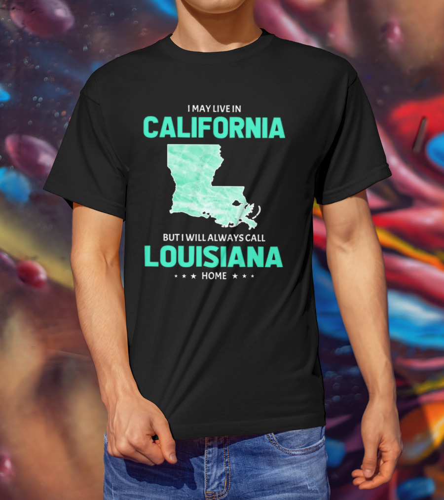 I May Live In California But I Will Always Call Louisiana Home With Map T-Shirt