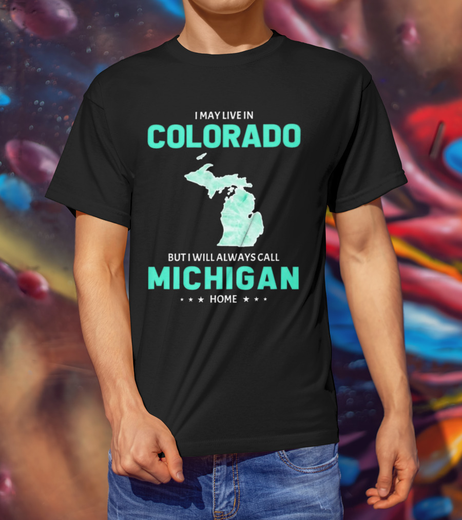 I May Live In Colorado But I Will Always Call Michigan Home With Michigan State T-Shirt