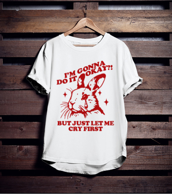 I'm Gonna Do It Okay But Just Let Me Cry First Rabbit T-Shirt
