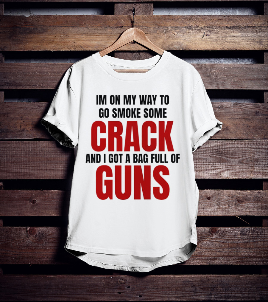 I'm On My Way To Go Smoke Some Crack And I Got A Bag Full Of Guns T-Shirt