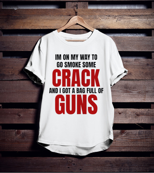 I'm On My Way To Go Smoke Some Crack And I Got A Bag Full Of Guns T-Shirt