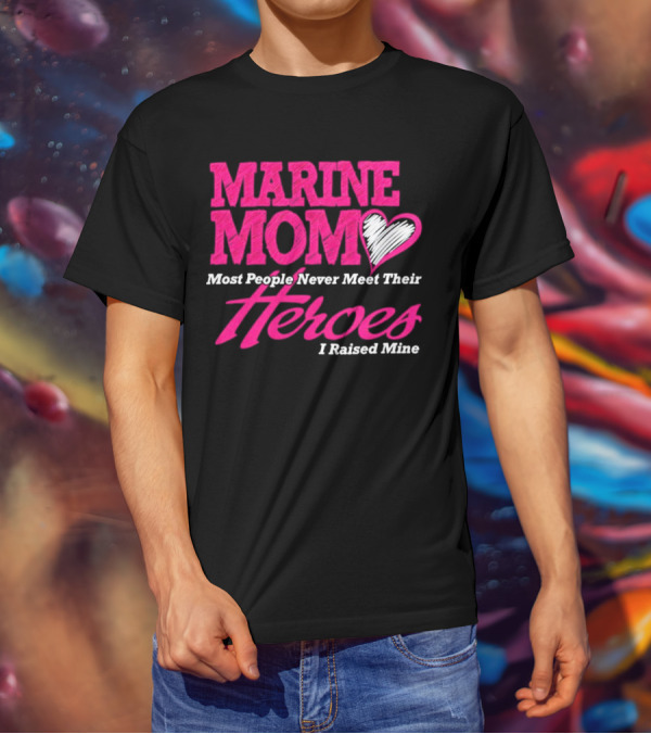 Marine Mom Most People Never Meet Their Heroes I Raised Mine T-Shirt