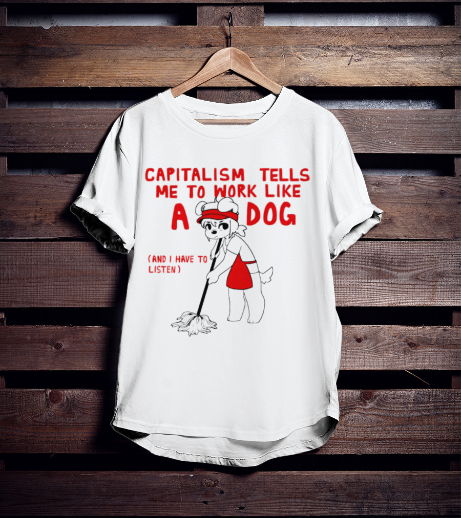 CAPITALISM TELLS ME TO WORK LIKE A DOG (AND I HAVE TO LISTEN) T-Shirt