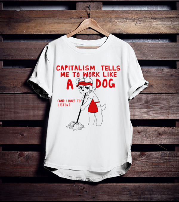 CAPITALISM TELLS ME TO WORK LIKE A DOG (AND I HAVE TO LISTEN) T-Shirt