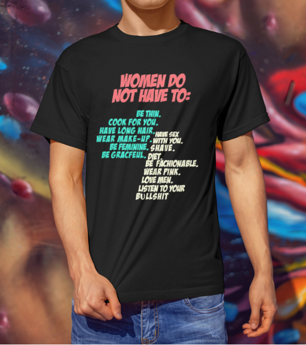 Women Do Not Have To Be Thin Cook For You Have Long Hair Wear Make-Up Be Feminine Be Graceful Be Fashionable Wear Pink Love Men Listen To Your Bullshit T-Shirt