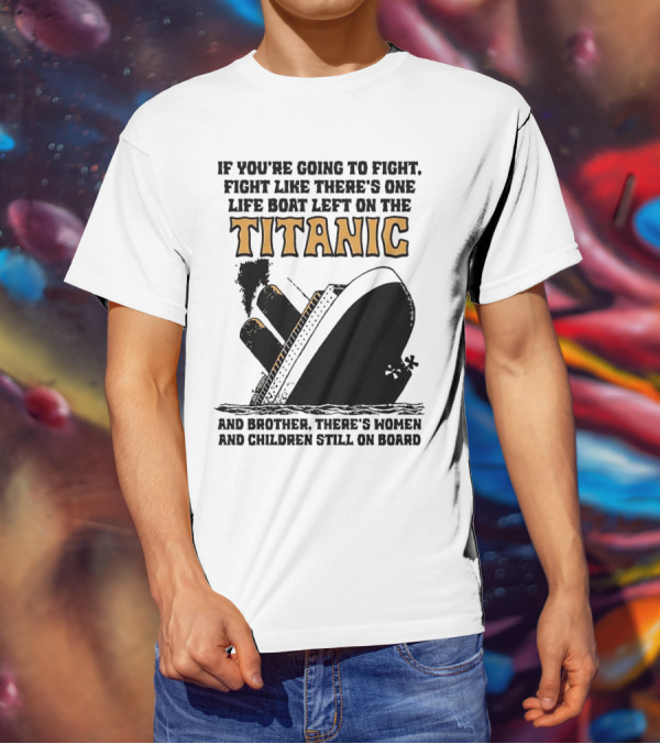 If You're Going To Fight Fight Like There's One Life Boat Left On The Titanic And Brother There's Women And Children Still On Board T-Shirt