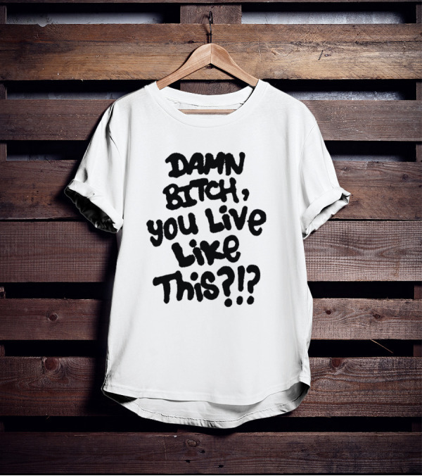 Damn Bitch You Live Like This?? T-Shirt