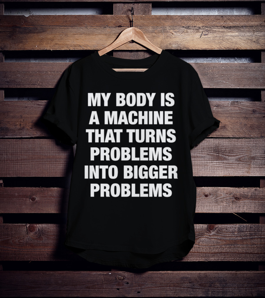 My Body Is A Machine That Turns Problems Into Bigger Problems T-Shirt