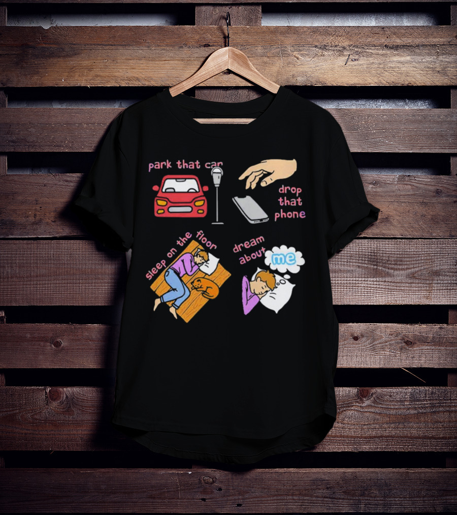 Park That Car Drop That Phone Sleep On The Floor Dream About Me T-Shirt
