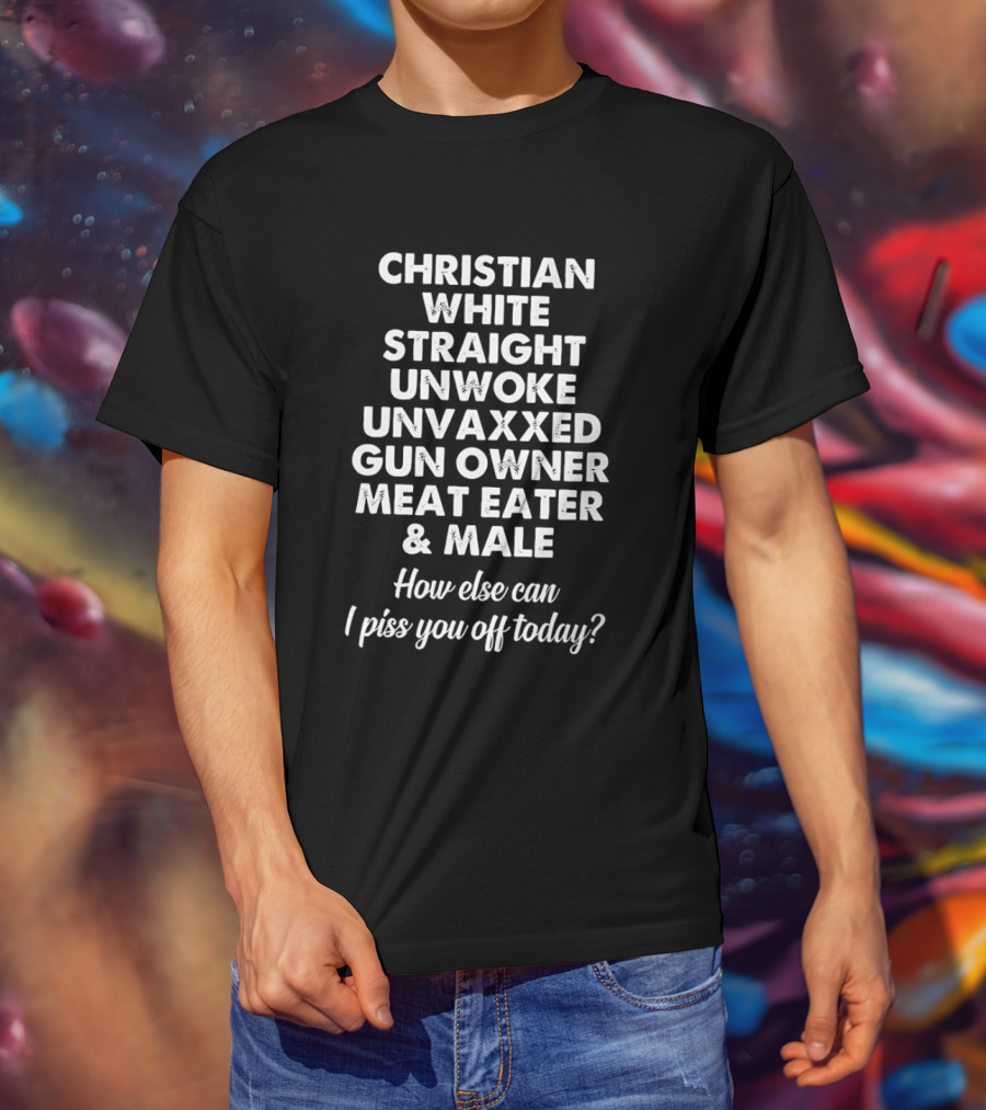Christian White Straight Unwoke Unvaxxed Gun Owner Meat Eater Male How Else Can I Piss You Off Today T-Shirt