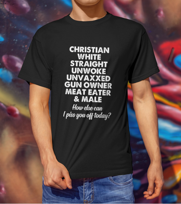 Christian White Straight Unwoke Unvaxxed Gun Owner Meat Eater Male How Else Can I Piss You Off Today T-Shirt