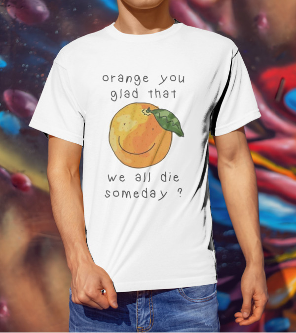 Orange You Glad That We All Die Someday? T-Shirt