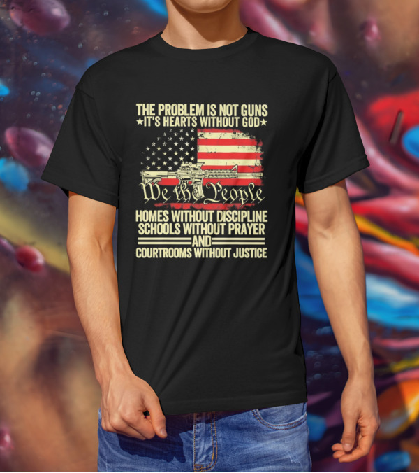 The Problem Is Not Guns It's Hearts Without God We The People Homes Without Discipline Schools Without Prayer Courtrooms Without Justice T-Shirt