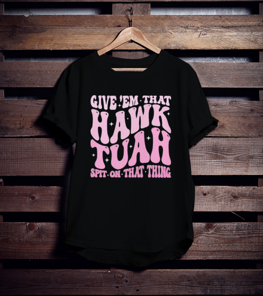 Give ’Em That Hawk Tuah Spit On That Thing T-Shirt