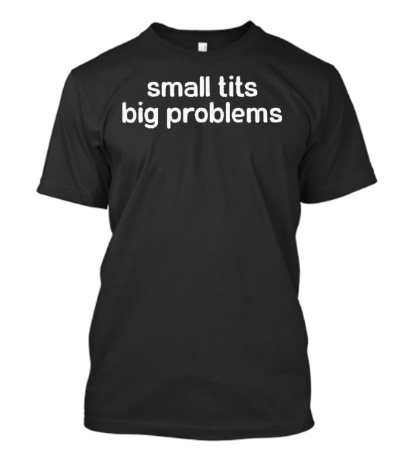 Small Tits Big Problems T-Shirt