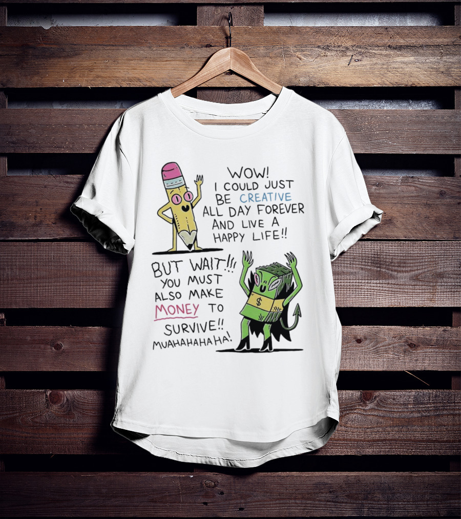 Wow I Could Just Be Creative All Day Forever And Live A Happy Life But Wait You Must Also Make Money To Survive Muahahahaha T-Shirt