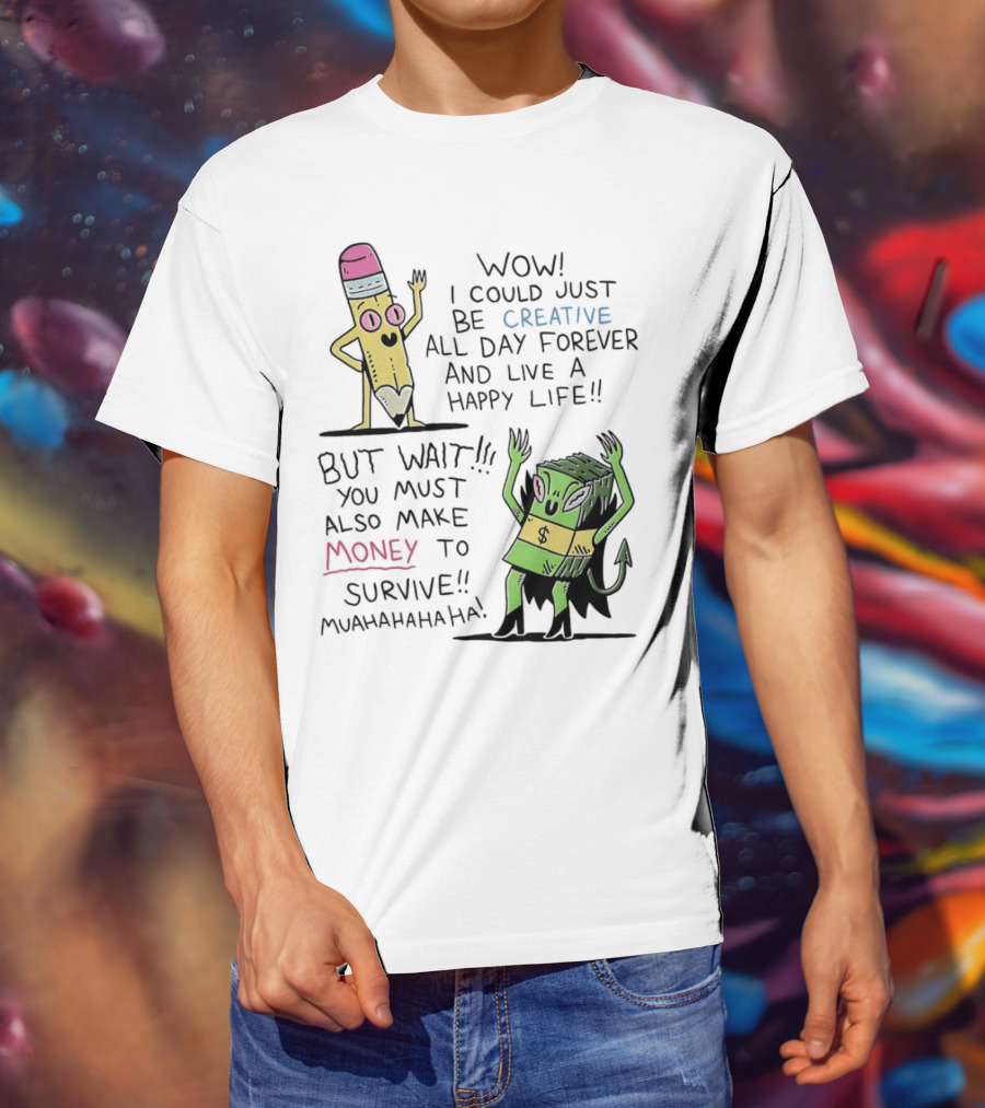 Wow I Could Just Be Creative All Day Forever And Live A Happy Life But Wait You Must Also Make Money To Survive Muahahahaha T-Shirt