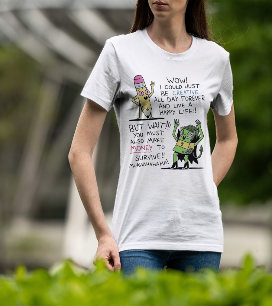 Wow I Could Just Be Creative All Day Forever And Live A Happy Life But Wait You Must Also Make Money To Survive Muahahahaha T-Shirt