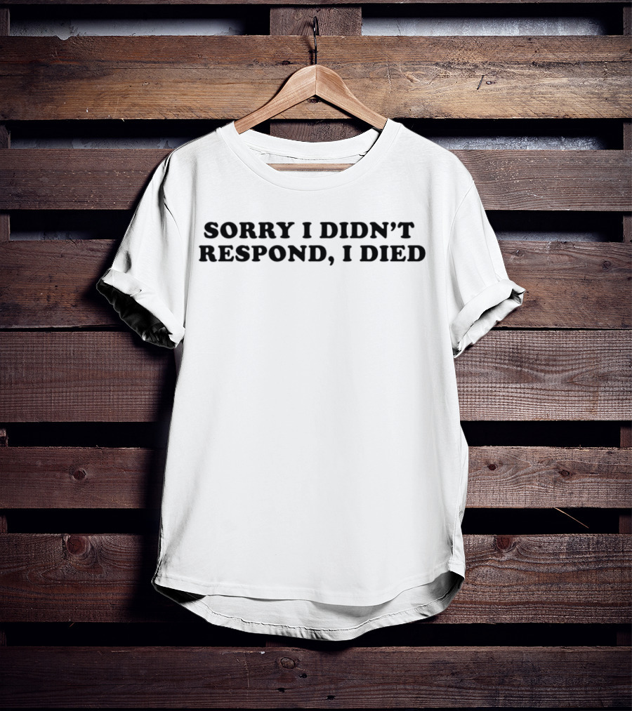 Sorry I Didn’t Respond, I Died T-Shirt