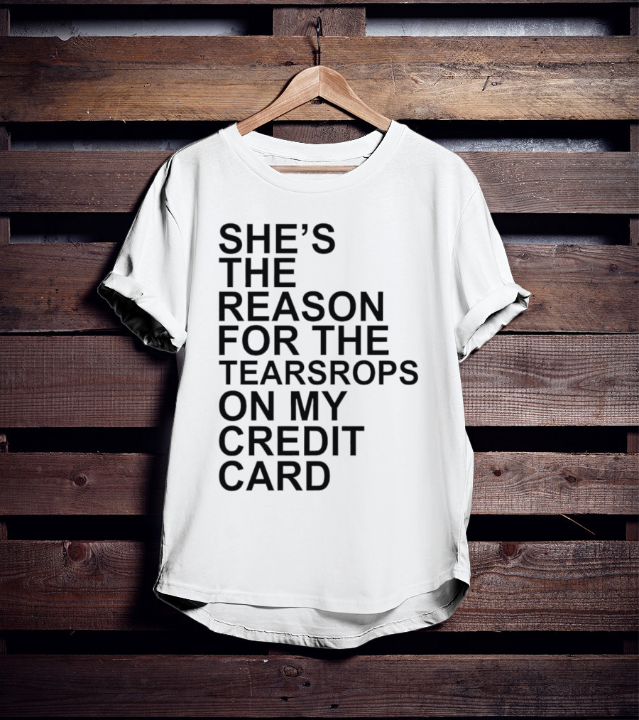 She’s The Reason For The Teardrops On My Credit Card T-Shirt